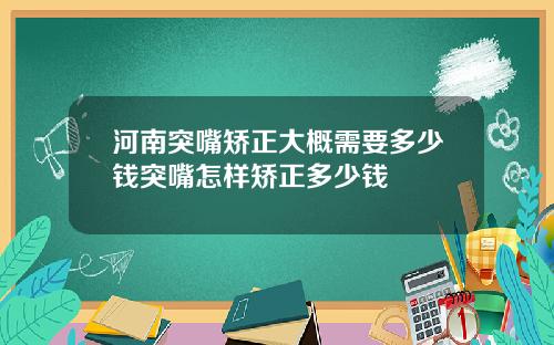 河南突嘴矫正大概需要多少钱突嘴怎样矫正多少钱