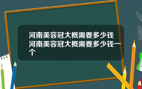 河南美容冠大概需要多少钱河南美容冠大概需要多少钱一个