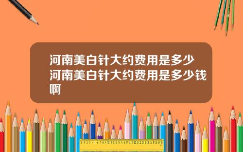 河南美白针大约费用是多少河南美白针大约费用是多少钱啊