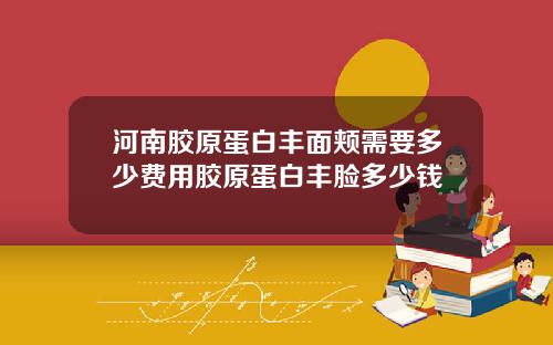 河南胶原蛋白丰面颊需要多少费用胶原蛋白丰脸多少钱