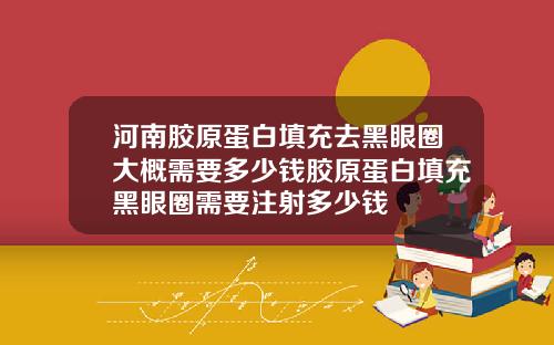 河南胶原蛋白填充去黑眼圈大概需要多少钱胶原蛋白填充黑眼圈需要注射多少钱