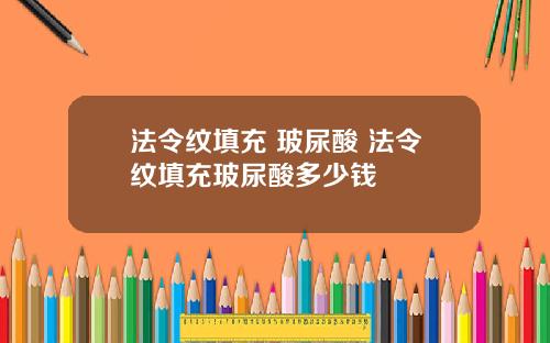 法令纹填充 玻尿酸 法令纹填充玻尿酸多少钱
