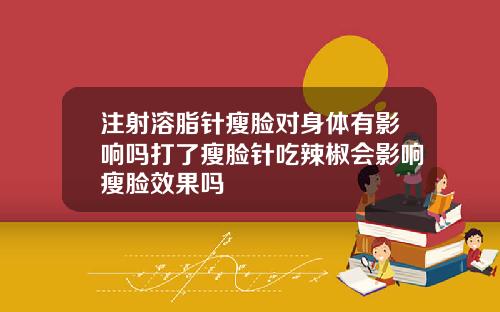 注射溶脂针瘦脸对身体有影响吗打了瘦脸针吃辣椒会影响瘦脸效果吗