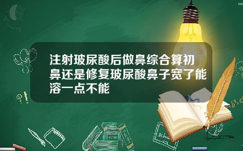 注射玻尿酸后做鼻综合算初鼻还是修复玻尿酸鼻子宽了能溶一点不能