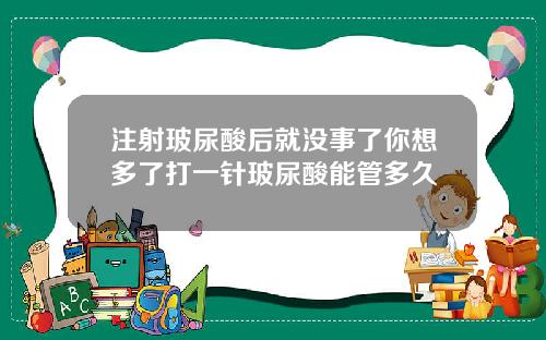 注射玻尿酸后就没事了你想多了打一针玻尿酸能管多久