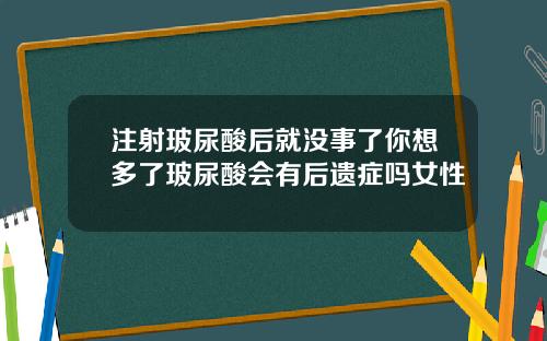注射玻尿酸后就没事了你想多了玻尿酸会有后遗症吗女性