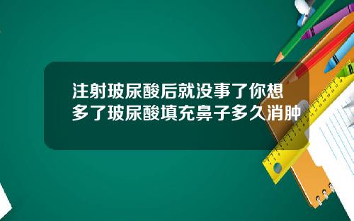 注射玻尿酸后就没事了你想多了玻尿酸填充鼻子多久消肿