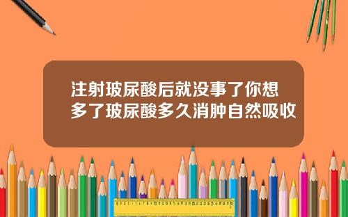 注射玻尿酸后就没事了你想多了玻尿酸多久消肿自然吸收