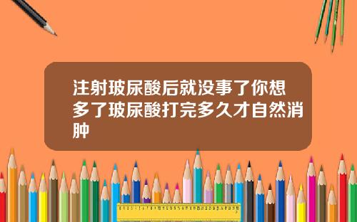 注射玻尿酸后就没事了你想多了玻尿酸打完多久才自然消肿