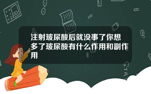注射玻尿酸后就没事了你想多了玻尿酸有什么作用和副作用