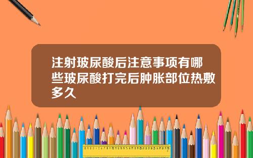 注射玻尿酸后注意事项有哪些玻尿酸打完后肿胀部位热敷多久