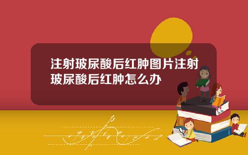 注射玻尿酸后红肿图片注射玻尿酸后红肿怎么办