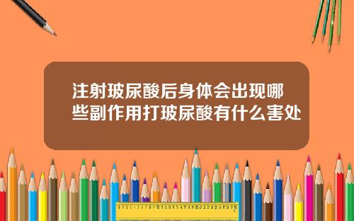 注射玻尿酸后身体会出现哪些副作用打玻尿酸有什么害处