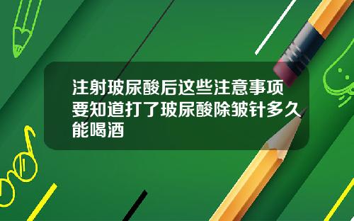 注射玻尿酸后这些注意事项要知道打了玻尿酸除皱针多久能喝酒