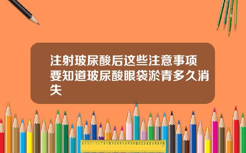 注射玻尿酸后这些注意事项要知道玻尿酸眼袋淤青多久消失