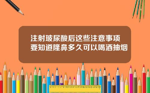 注射玻尿酸后这些注意事项要知道隆鼻多久可以喝酒抽烟