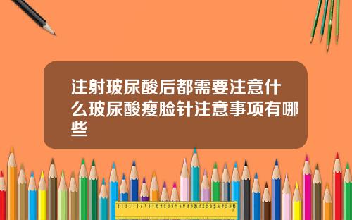 注射玻尿酸后都需要注意什么玻尿酸瘦脸针注意事项有哪些