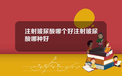 注射玻尿酸哪个好注射玻尿酸哪种好