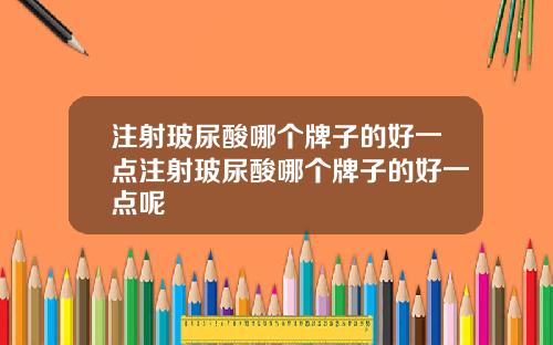 注射玻尿酸哪个牌子的好一点注射玻尿酸哪个牌子的好一点呢