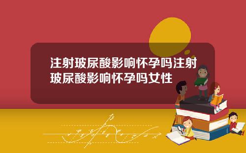 注射玻尿酸影响怀孕吗注射玻尿酸影响怀孕吗女性