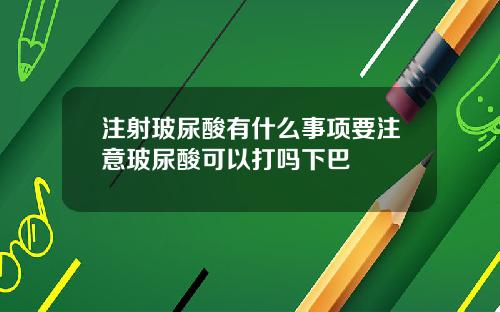 注射玻尿酸有什么事项要注意玻尿酸可以打吗下巴