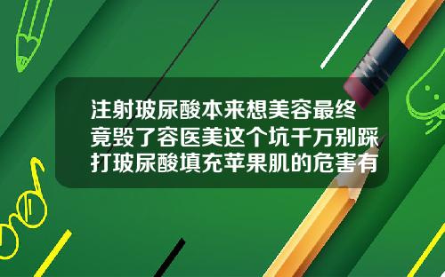 注射玻尿酸本来想美容最终竟毁了容医美这个坑千万别踩打玻尿酸填充苹果肌的危害有什么
