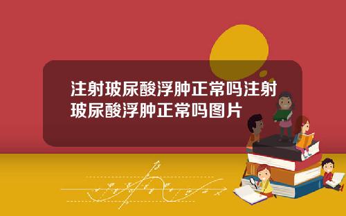 注射玻尿酸浮肿正常吗注射玻尿酸浮肿正常吗图片