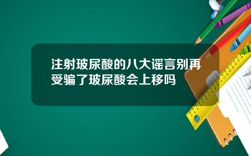 注射玻尿酸的八大谣言别再受骗了玻尿酸会上移吗