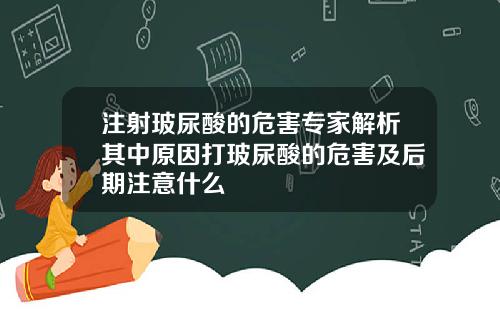 注射玻尿酸的危害专家解析其中原因打玻尿酸的危害及后期注意什么