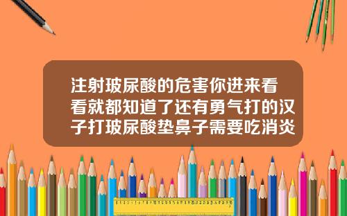 注射玻尿酸的危害你进来看看就都知道了还有勇气打的汉子打玻尿酸垫鼻子需要吃消炎药吗