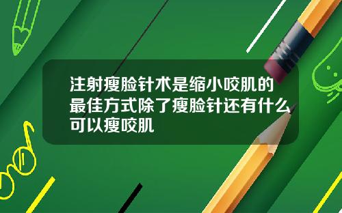 注射瘦脸针术是缩小咬肌的最佳方式除了瘦脸针还有什么可以瘦咬肌