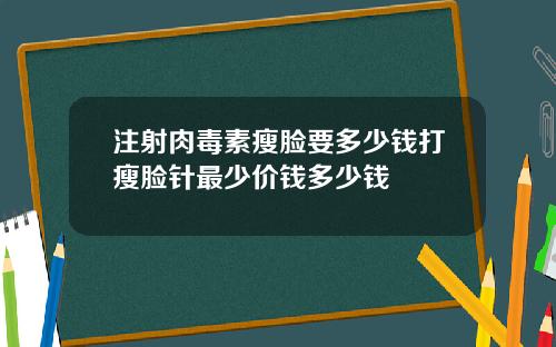 注射肉毒素瘦脸要多少钱打瘦脸针最少价钱多少钱