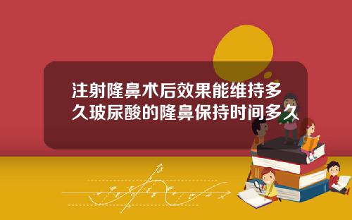 注射隆鼻术后效果能维持多久玻尿酸的隆鼻保持时间多久