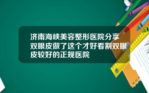 济南海峡美容整形医院分享双眼皮做了这个才好看割双眼皮较好的正规医院