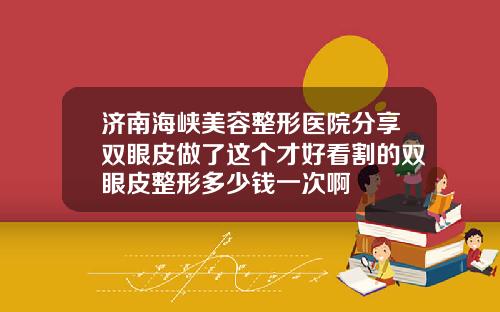 济南海峡美容整形医院分享双眼皮做了这个才好看割的双眼皮整形多少钱一次啊