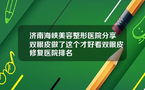济南海峡美容整形医院分享双眼皮做了这个才好看双眼皮修复医院排名