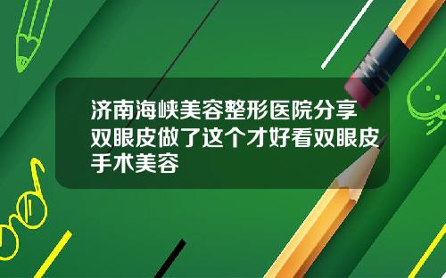 济南海峡美容整形医院分享双眼皮做了这个才好看双眼皮手术美容