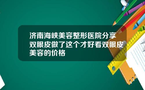 济南海峡美容整形医院分享双眼皮做了这个才好看双眼皮美容的价格