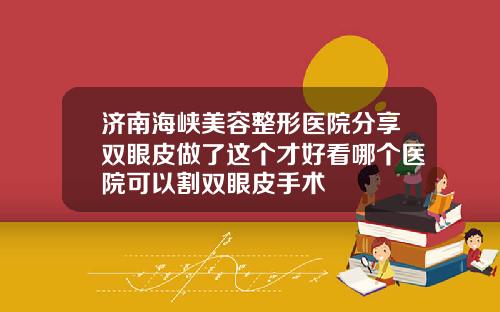 济南海峡美容整形医院分享双眼皮做了这个才好看哪个医院可以割双眼皮手术