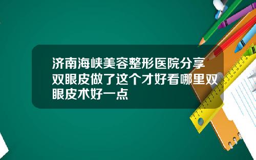 济南海峡美容整形医院分享双眼皮做了这个才好看哪里双眼皮术好一点