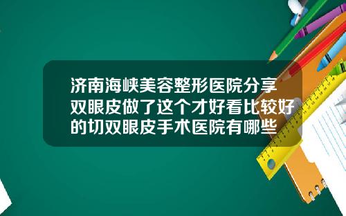 济南海峡美容整形医院分享双眼皮做了这个才好看比较好的切双眼皮手术医院有哪些