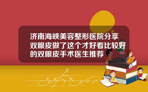 济南海峡美容整形医院分享双眼皮做了这个才好看比较好的双眼皮手术医生推荐