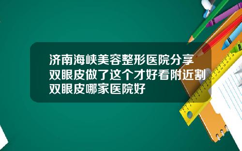 济南海峡美容整形医院分享双眼皮做了这个才好看附近割双眼皮哪家医院好