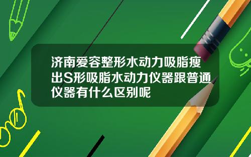 济南爱容整形水动力吸脂瘦出S形吸脂水动力仪器跟普通仪器有什么区别呢