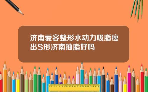 济南爱容整形水动力吸脂瘦出S形济南抽脂好吗