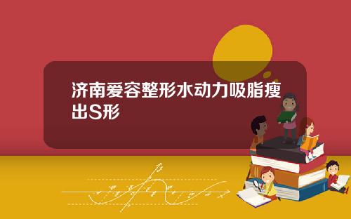 济南爱容整形水动力吸脂瘦出S形