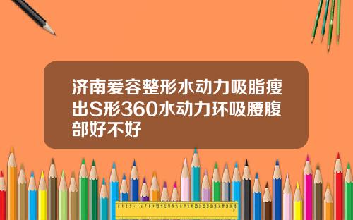 济南爱容整形水动力吸脂瘦出S形360水动力环吸腰腹部好不好