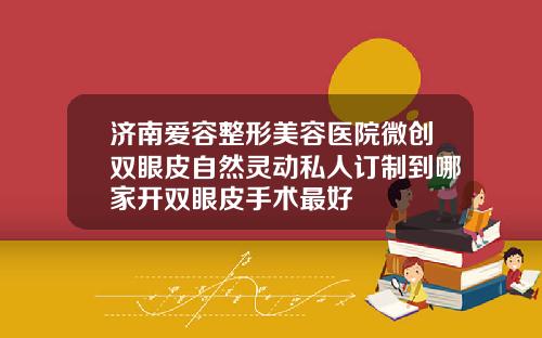 济南爱容整形美容医院微创双眼皮自然灵动私人订制到哪家开双眼皮手术最好