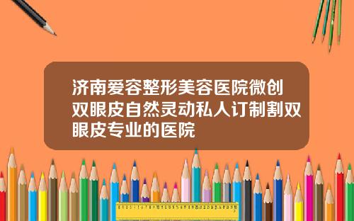济南爱容整形美容医院微创双眼皮自然灵动私人订制割双眼皮专业的医院