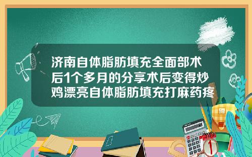 济南自体脂肪填充全面部术后1个多月的分享术后变得炒鸡漂亮自体脂肪填充打麻药疼吗